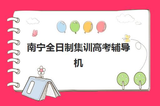 南宁全日制集训高考辅导机构哪家强些？2025年最新权威排名解析、择校指南与避坑全攻略