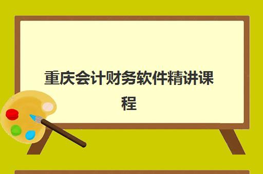 重庆会计财务软件精讲课程最好辅导学校排名如何查询？2025年最新权威榜单、选择标准与成功案例深度解析