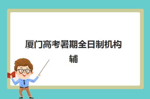 厦门高考暑期全日制机构辅导机构哪家强一点啊？2025年最新排名解析、择校指南与成功案例分享