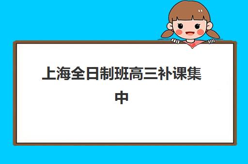 上海全日制班高三补课集中训练营在哪个学校？2025年权威选址指南、名校推荐与报名流程全解析