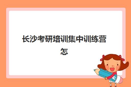 长沙考研培训集中训练营怎么样啊？2025年最新收费标准、课程质量与选择指南全解析