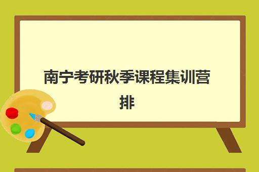 南宁考研秋季课程集训营排名一览表最新如何查询？2025年权威TOP10榜单、各校课程特色与择校全指南