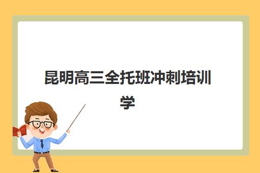 昆明高三全托班冲刺培训学校培训基地有哪些地方？2025年最新十大机构排名与择校全攻略