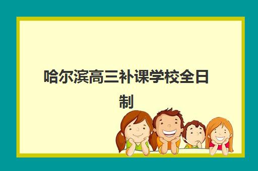 哈尔滨高三补课学校全日制辅导班学费一般多少钱？2025年最新费用明细、选择指南与性价比优化全解析