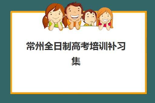 常州全日制高考培训补习集训营排名前十有哪些？2025年最新权威榜单、择校指南与成功案例全解析