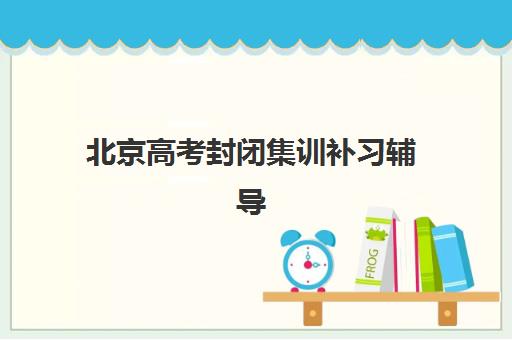 北京高考封闭集训补习辅导机构排名榜单如何参考？2025年最新权威排名、择校策略与成功案例全解析