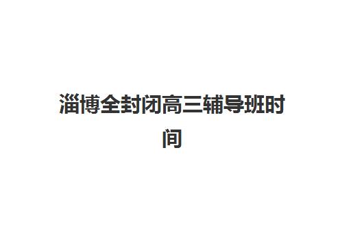 淄博全封闭高三辅导班时间2025年具体时间如何安排？最新报名日程与择校全指南