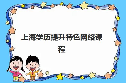 上海学历提升特色网络课程培训机构怎么选？2025年收费详情、十大机构评测与择校避坑指南
