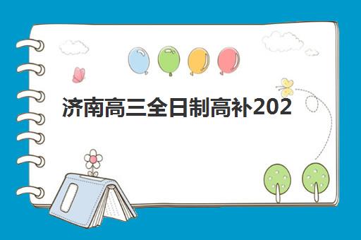 济南高三全日制高补2025年报名时间如何安排？最新时间表、择校指南与备考全攻略