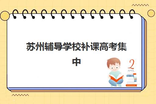 苏州辅导学校补课高考集中训练营在哪报名？2025年最新报名地点查询、流程详解与机构选择全指南
