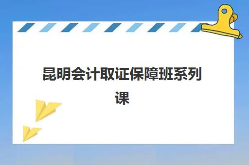 昆明会计取证保障班系列课程封闭式集训营怎么样？2025年最新课程评测、学员反馈与选择指南