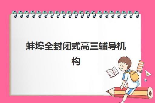 蚌埠全封闭式高三辅导机构2025年时间公布如何查询？最新招生时段、课程安排与科学备考全指南