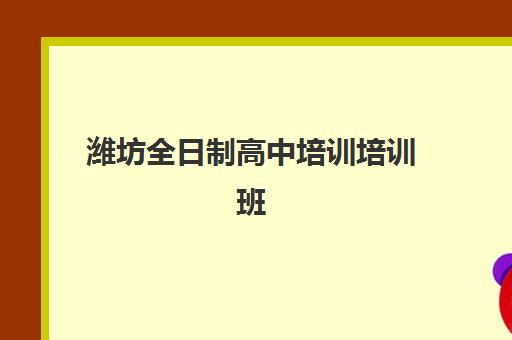 潍坊全日制高中培训培训班哪个好一点？2025年最新排名详情、择校标准与成功案例深度解析
