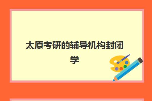 太原考研的辅导机构封闭学校有哪些学校？2025年最新权威榜单、各校特色解析与科学择校全指南