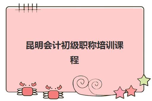 昆明会计初级职称培训课程五大机构用户推荐榜如何查询？2025年最新排名、用户口碑与择校全攻略