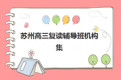 苏州高三复读辅导班机构集中训练营有哪些机构？2025年最新权威名单解析、各校特色对比与科学择校全攻略