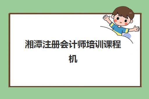 湘潭注册会计师培训课程机构核心竞争力对比如何分析？2025年师资力量、课程体系、通过率数据全方位评测