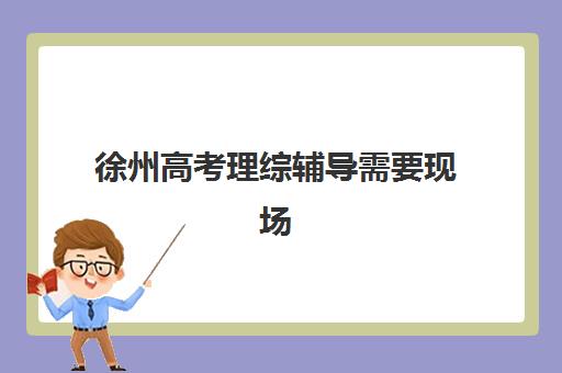 徐州高考理综辅导需要现场确认吗现在？2025年最新政策解读、操作流程与常见问题全攻略