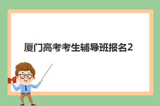 厦门高考考生辅导班报名2025报名时间表如何查询最准确？最新时间安排、报名步骤与备考指南全解析