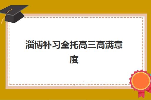 淄博补习全托高三高满意度机构案例集如何查询？2025年权威案例解析、择校指南与满意度提升策略全攻略