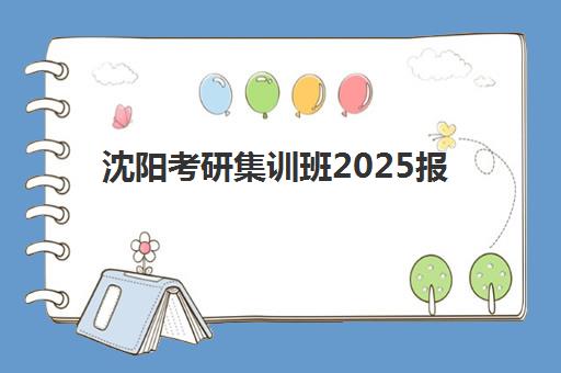 沈阳考研集训班2025报名时间表格如何查询？最新时间安排、报名流程与备考指南全解析