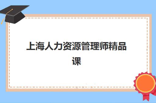 上海人力资源管理师精品课程最容易的大学有哪些？2025年推荐院校与选课指南全解析