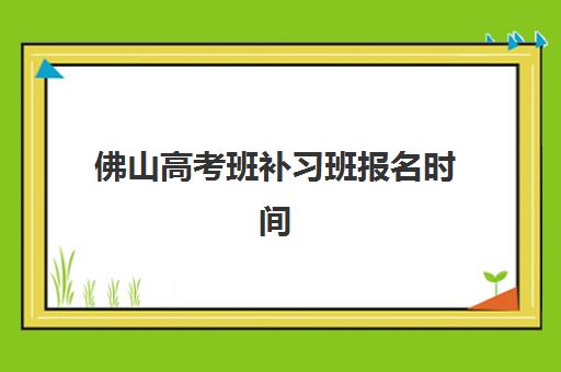 佛山高考班补习班报名时间2025年如何查询？最新时间节点解析与成功报名全攻略