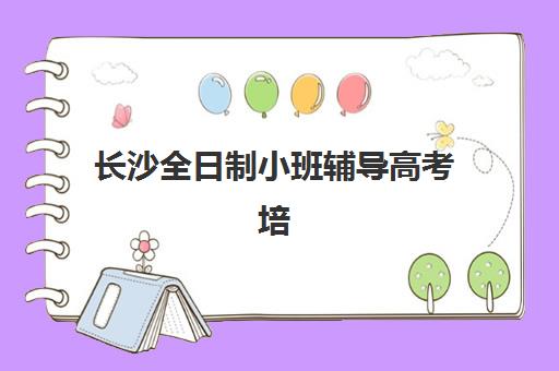 长沙全日制小班辅导高考培训基地有哪些地方？2025年最新地址大全、各校区特色与择校指南