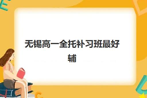 无锡高一全托补习班最好辅导学校是哪个？2025年最新权威排名、各校特色解析与科学择校全指南