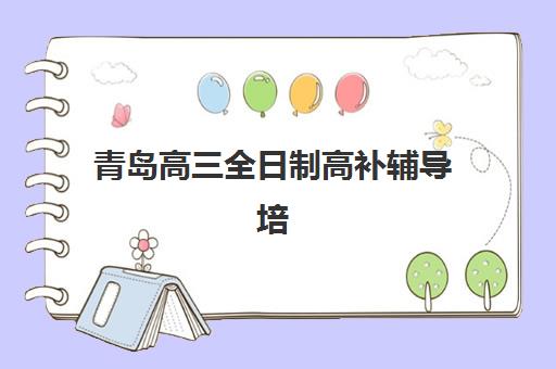 青岛高三全日制高补辅导培训机构哪家好？2025年最新权威排名、择校指南与成功案例全解析