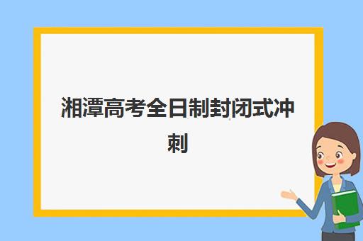 湘潭高考全日制封闭式冲刺班培训班哪个好一点？2025年十大排名解析与择校全攻略