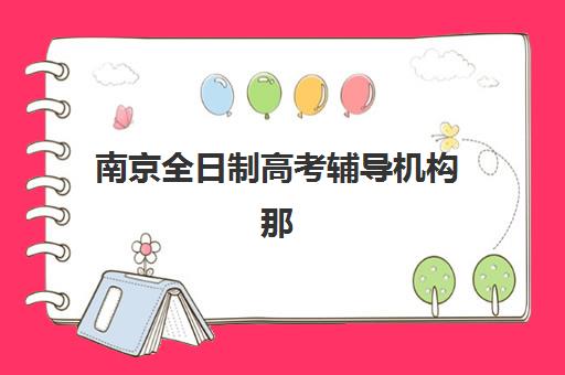 南京全日制高考辅导机构那家比较好？2025年最新排名前十、各校特色解析与科学择校全指南