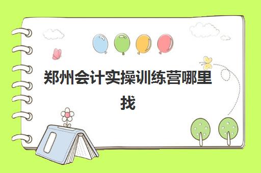 郑州会计实操训练营哪里找？2025年十大集训点课程特色与区位解析
