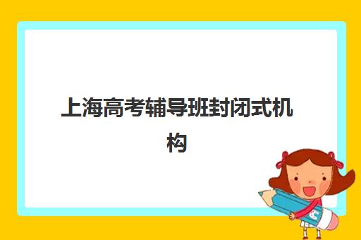 上海高考辅导班封闭式机构哪家实力强？2025年最新排名与择校避坑全指南