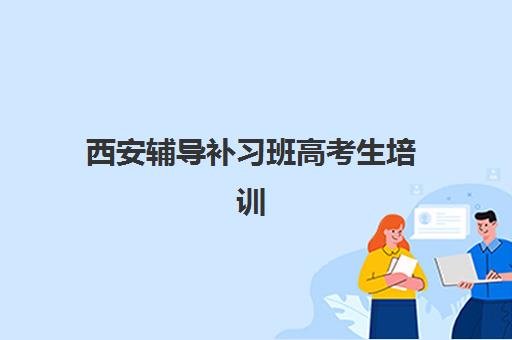 西安辅导补习班高考生培训机构费用高吗？2025年收费标准解析、性价比对比与选择指南