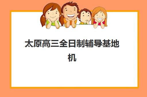 太原高三全日制辅导基地机构核心竞争力对比，2025年最新权威排名、各校优势解析与科学择校全指南