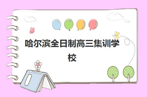 哈尔滨全日制高三集训学校培训机构哪个更好一点？2023年最新排名对比、择校指南与成功案例解析