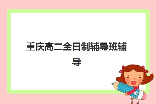 重庆高二全日制辅导班辅导机构排名榜单如何查询？2025年最新权威排名解析与择校指南全攻略