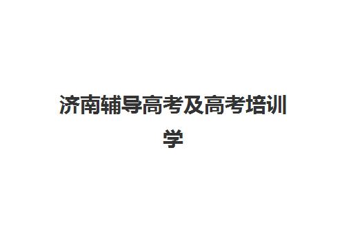 济南辅导高考及高考培训学校排名前十如何选择？2025年最新权威榜单解析、各机构特色对比与科学择校指南