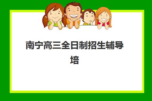 南宁高三全日制招生辅导培训机构有哪些？2025年最新排名、择校指南与备考策略全解析