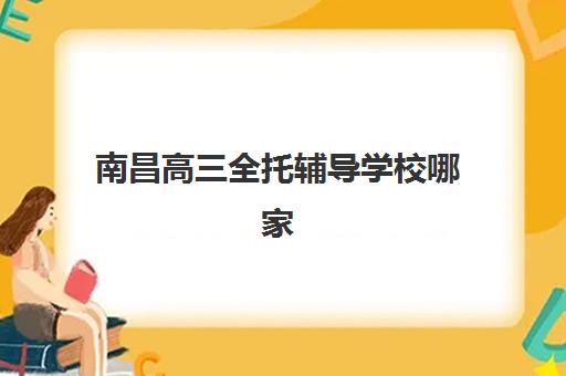 南昌高三全托辅导学校哪家强一点？2025年最新权威排名、各机构特色解析与科学择校全指南