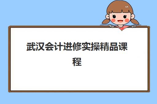 武汉会计进修实操精品课程2025年时间公布如何查询？最新课程表、班型选择与报名全攻略