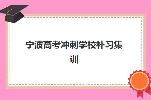 宁波高考冲刺学校补习集训营哪家口碑好？2025年最新排名、择校要点与成功案例解析