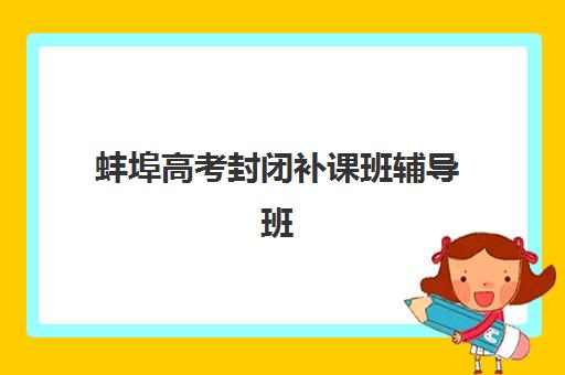 蚌埠高考封闭补课班辅导班哪个比较好一点？2025年最新权威排名榜单、科学择校指南与高效提分全攻略