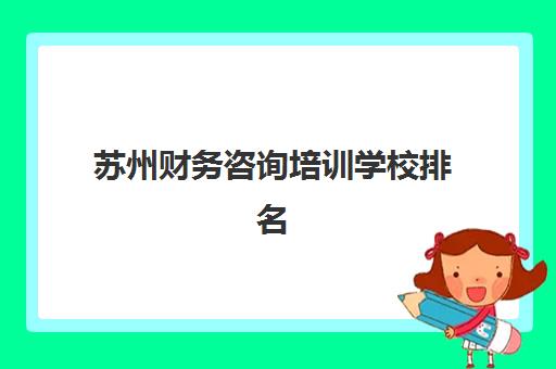 苏州财务咨询培训学校排名前十名如何查询？2025年最新榜单解析与择校全指南