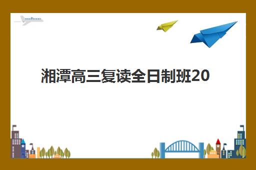 湘潭高三复读全日制班2025年报名时间表如何查询？附官方时间节点、各校特色与择校全指南