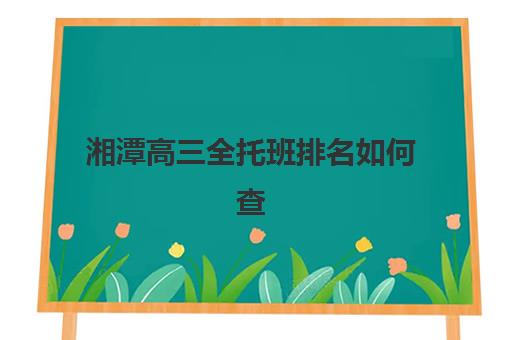 湘潭高三全托班排名如何查？2025年五大特色机构多维评估与择校攻略