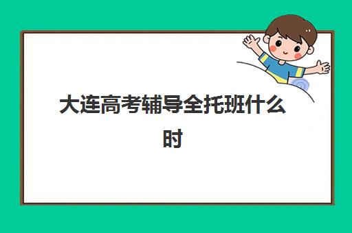 大连高考辅导全托班什么时候报名考试啊？2025年最新时间表解析与高性价比择校指南