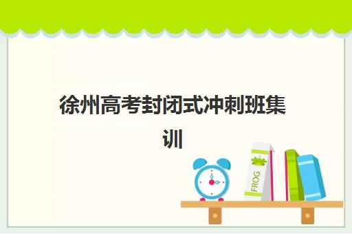 徐州高考封闭式冲刺班集训营排名一览表最新如何查询？2025年权威榜单、择校指南与成功案例深度解析