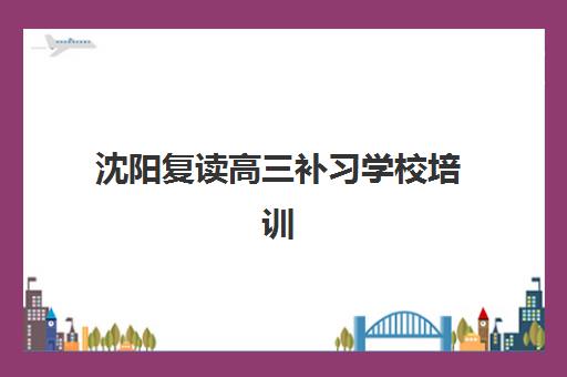 沈阳复读高三补习学校培训学校排名榜前十名如何选择？2025年最新排名、择校指南与成功案例解析